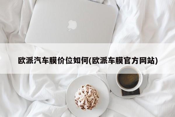 欧派汽车膜价位如何(欧派车膜官方网站)