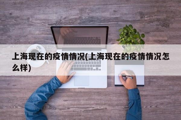 上海现在的疫情情况(上海现在的疫情情况怎么样)